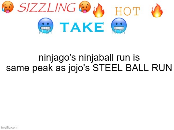 sizzling hot take | ninjago's ninjaball run is same peak as jojo's STEEL BALL RUN | image tagged in sizzling hot take | made w/ Imgflip meme maker
