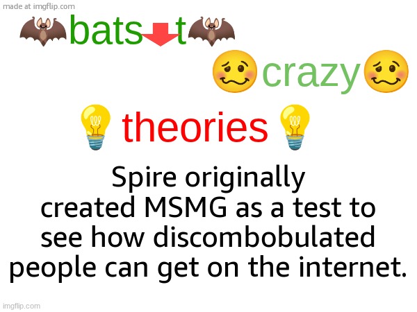 batshit crazy theories | Spire originally created MSMG as a test to see how discombobulated people can get on the internet. | image tagged in batshit crazy theories | made w/ Imgflip meme maker
