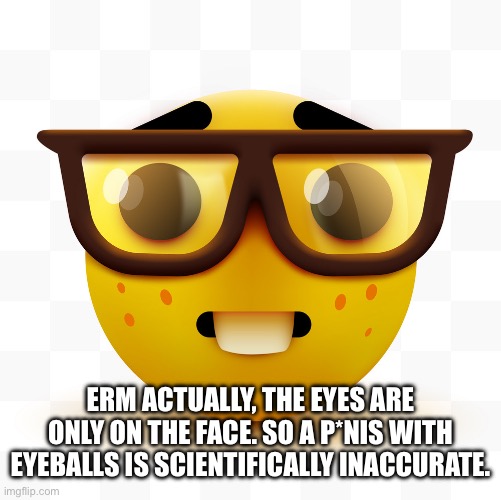 Nerd emoji | ERM ACTUALLY, THE EYES ARE ONLY ON THE FACE. SO A P*NIS WITH EYEBALLS IS SCIENTIFICALLY INACCURATE. | image tagged in nerd emoji | made w/ Imgflip meme maker
