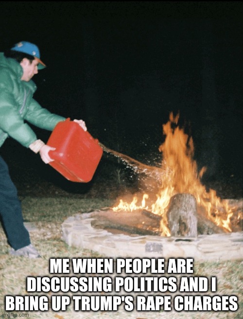 Fuel to the fire | ME WHEN PEOPLE ARE DISCUSSING POLITICS AND I BRING UP TRUMP'S RAPE CHARGES | image tagged in fuel to the fire | made w/ Imgflip meme maker