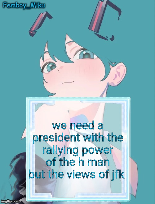 Femboy Miku anouncment | we need a president with the rallying power of the h man but the views of jfk | image tagged in femboy miku anouncment | made w/ Imgflip meme maker