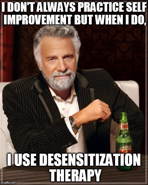 The Most Interesting Man In The World Meme | I DON'T ALWAYS PRACTICE SELF IMPROVEMENT BUT WHEN I DO, I USE DESENSITIZATION THERAPY | image tagged in memes,the most interesting man in the world | made w/ Imgflip meme maker