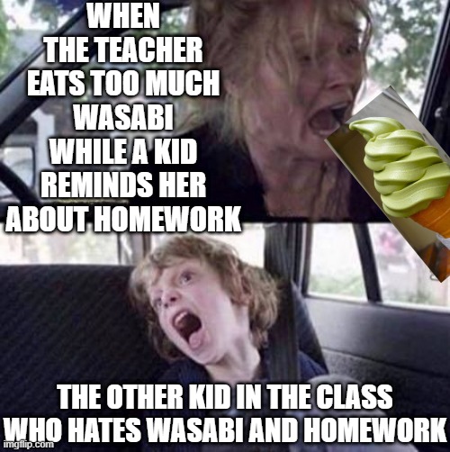 when you have an off meme day | WHEN THE TEACHER EATS TOO MUCH WASABI WHILE A KID REMINDS HER ABOUT HOMEWORK; THE OTHER KID IN THE CLASS WHO HATES WASABI AND HOMEWORK | image tagged in why can't you just be normal blank | made w/ Imgflip meme maker