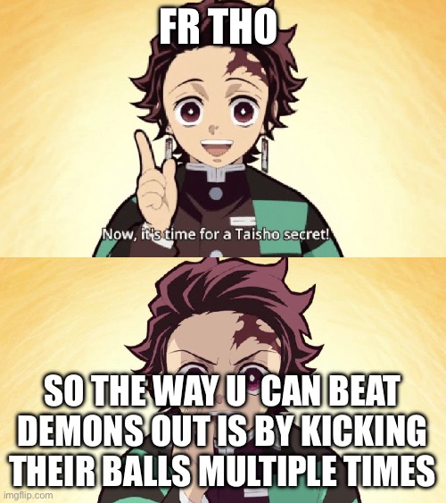 Taisho Secret | FR THO; SO THE WAY U  CAN BEAT DEMONS OUT IS BY KICKING THEIR BALLS MULTIPLE TIMES | image tagged in taisho secret | made w/ Imgflip meme maker