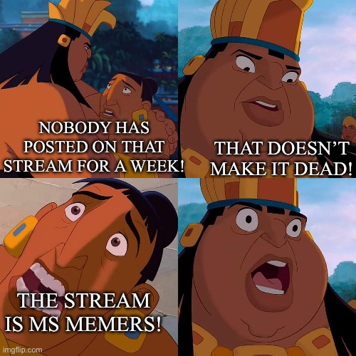 Imagine that though! | THAT DOESN’T MAKE IT DEAD! NOBODY HAS POSTED ON THAT STREAM FOR A WEEK! THE STREAM IS MS MEMERS! | image tagged in we are safe here,dead stream,streams,pog,oh no | made w/ Imgflip meme maker