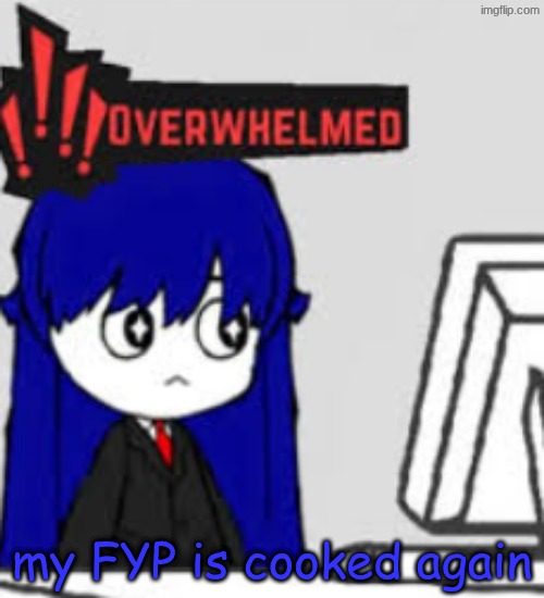 Overwhelmed | my FYP is cooked again | image tagged in overwhelmed | made w/ Imgflip meme maker