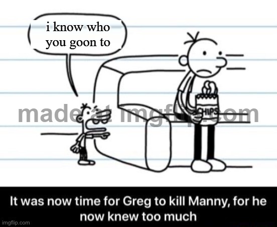 It was now time for Greg to kill manny, for he now knew too much | i know who you goon to | image tagged in it was now time for greg to kill manny for he now knew too much | made w/ Imgflip meme maker
