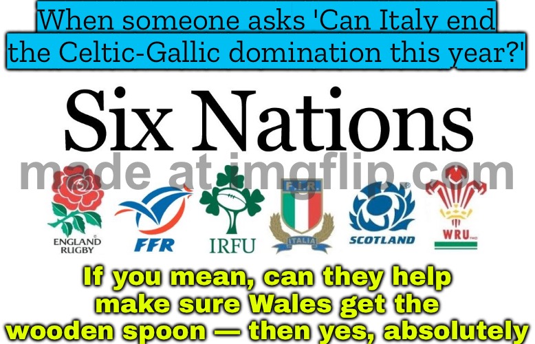 When someone asks 'Can Italy end the Celtic-Gallic domination this year?' | When someone asks 'Can Italy end the Celtic-Gallic domination this year?'; If you mean, can they help make sure Wales get the wooden spoon — then yes, absolutely | image tagged in 6 nations rugby,rugby,football,sports,europe,sports fans | made w/ Imgflip meme maker