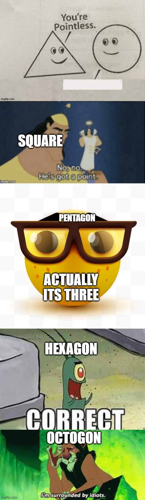 shapes | SQUARE; PENTAGON; ACTUALLY ITS THREE; HEXAGON; OCTOGON | image tagged in your pointless,no no hes got a point,plankton correct,i'm surrounded by idiots | made w/ Imgflip meme maker