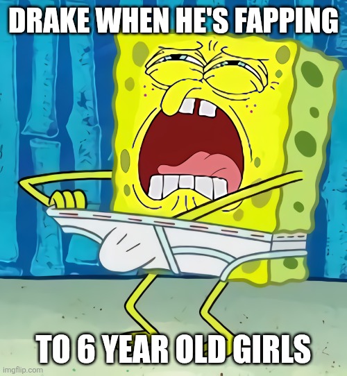 Drake be like | DRAKE WHEN HE'S FAPPING; TO 6 YEAR OLD GIRLS | image tagged in spongebob fapping | made w/ Imgflip meme maker