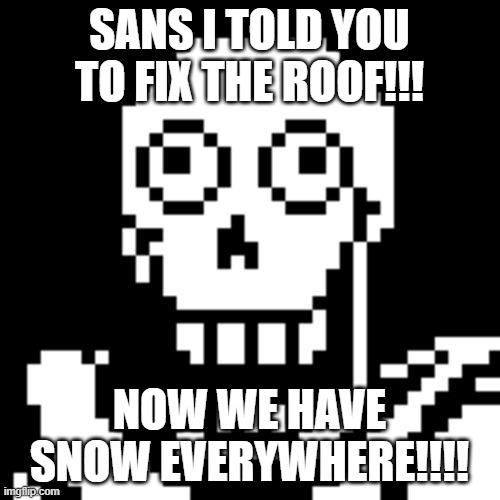Papyrus Undertale | SANS I TOLD YOU TO FIX THE ROOF!!! NOW WE HAVE SNOW EVERYWHERE!!!! | image tagged in papyrus undertale | made w/ Imgflip meme maker