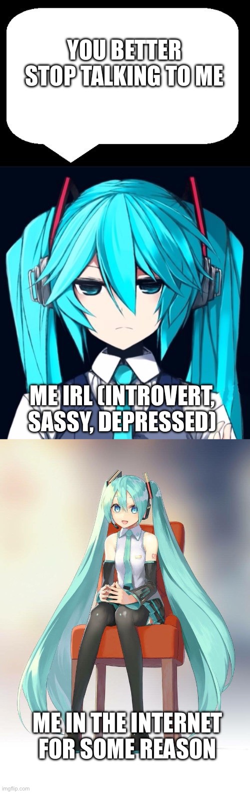First long meme (it almost blew up my phone, never doing it again | YOU BETTER STOP TALKING TO ME; ME IRL (INTROVERT, SASSY, DEPRESSED); ME IN THE INTERNET FOR SOME REASON | image tagged in hatsune miku,irl | made w/ Imgflip meme maker