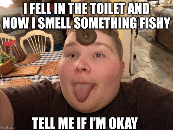 Tell me what’s that smell | I FELL IN THE TOILET AND NOW I SMELL SOMETHING FISHY; TELL ME IF I’M OKAY | image tagged in poop,toilet,benjisfnafworld,memes,funny,disgusting | made w/ Imgflip meme maker