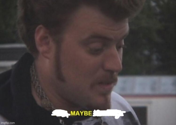 Maybe I am gay | image tagged in maybe i am gay | made w/ Imgflip meme maker