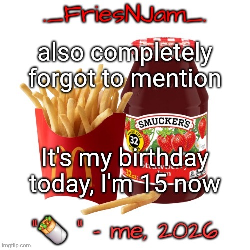 damn. been here a while, haven't I? | also completely forgot to mention; It's my birthday today, I'm 15 now | image tagged in friesnjam announcement thingy | made w/ Imgflip meme maker