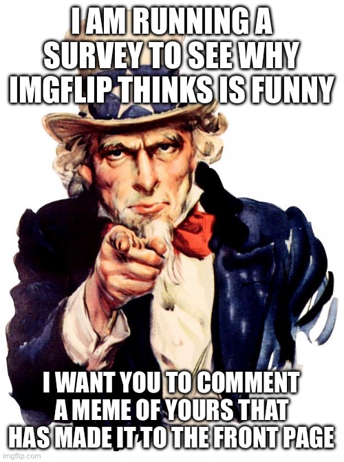 I won’t steal them | I AM RUNNING A SURVEY TO SEE WHY IMGFLIP THINKS IS FUNNY; I WANT YOU TO COMMENT A MEME OF YOURS THAT HAS MADE IT TO THE FRONT PAGE | image tagged in memes,uncle sam,front page | made w/ Imgflip meme maker
