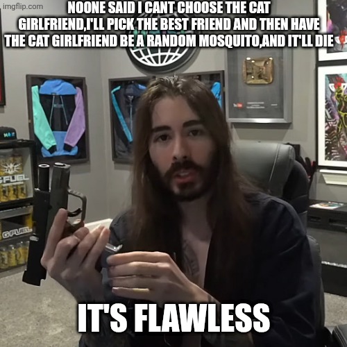 penguinz0 Gun | NOONE SAID I CANT CHOOSE THE CAT GIRLFRIEND,I'LL PICK THE BEST FRIEND AND THEN HAVE THE CAT GIRLFRIEND BE A RANDOM MOSQUITO,AND IT'LL DIE IT | image tagged in penguinz0 gun | made w/ Imgflip meme maker