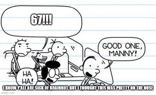 good one manny | 67!!! I KNOW Y'ALL ARE SICK OF BRAINROT, BUT I THOUGHT THIS WAS PRETTY ON THE NOSE | image tagged in good one manny | made w/ Imgflip meme maker