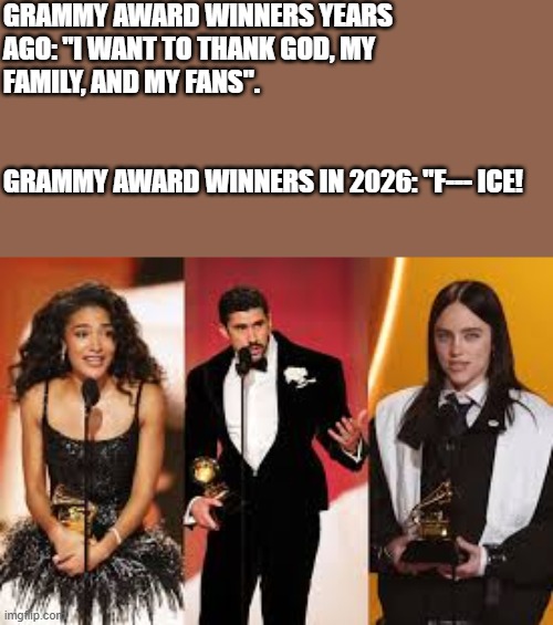 Grammy Award Winners In 2026 Talking About ICE | GRAMMY AWARD WINNERS YEARS AGO: "I WANT TO THANK GOD, MY FAMILY, AND MY FANS".                                                                               GRAMMY AWARD WINNERS IN 2026: "F--- ICE! | image tagged in grammy awards 2026,ice,billie eilish,bad bunny,olivia dean,memes | made w/ Imgflip meme maker