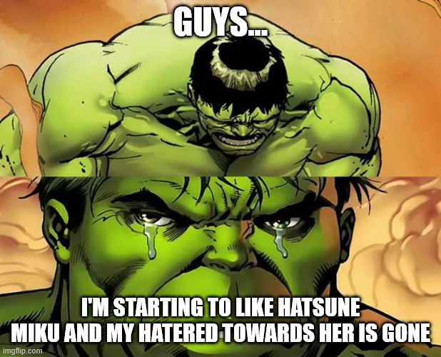 me rn: | GUYS... I'M STARTING TO LIKE HATSUNE MIKU AND MY HATERED TOWARDS HER IS GONE | image tagged in crying hulk | made w/ Imgflip meme maker