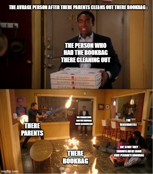 Im Sorry But I Really Had To Meme On This | THE AVRAGE PERSON AFTER THERE PARENTS CLEANS OUT THERE BOOKBAG :; THE PERSON WHO HAD THE BOOKBAG THERE CLEANING OUT; THE PERSON WHO HAD THE BOOKBAG THERE CLEANING OUT; THE WATERBOTTLE; THERE PARENTS; THE STUFF THEY THROWN AWAY FROM THAT PERSON'S BOOKBAG; THERE BOOKBAG | image tagged in community fire pizza meme,here,school | made w/ Imgflip meme maker