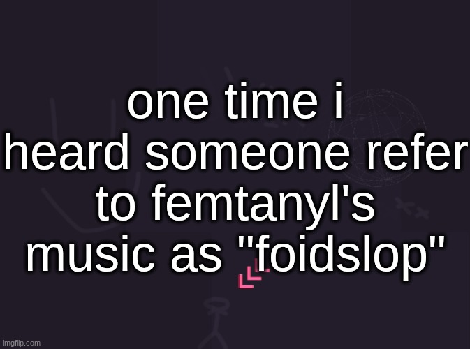 vik's image | one time i heard someone refer to femtanyl's music as "foidslop" | image tagged in vik's image | made w/ Imgflip meme maker