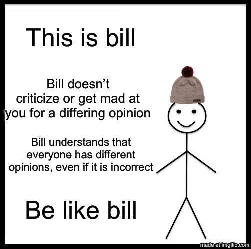 I’ve been annoyed by Neil degrass Tyson for ages now and I made a meme about it lol | This is bill; Bill doesn’t criticize or get mad at you for a differing opinion; Bill understands that everyone has different opinions, even if it is incorrect; Be like bill | image tagged in memes,be like bill | made w/ Imgflip meme maker
