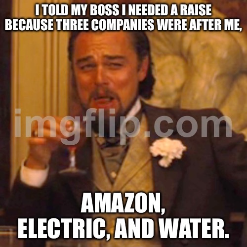 I TOLD MY BOSS I NEEDED A RAISE BECAUSE THREE COMPANIES WERE AFTER ME, AMAZON, ELECTRIC, AND WATER. | I TOLD MY BOSS I NEEDED A RAISE BECAUSE THREE COMPANIES WERE AFTER ME, AMAZON, ELECTRIC, AND WATER. | image tagged in memes,laughing leo,amazon,electricity,water,adulting | made w/ Imgflip meme maker