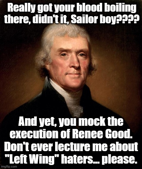 Thomas Jefferson  | Really got your blood boiling there, didn't it, Sailor boy???? And yet, you mock the execution of Renee Good. Don't ever lecture me about "L | image tagged in thomas jefferson | made w/ Imgflip meme maker