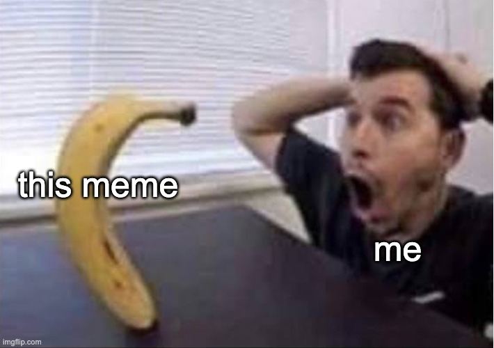banana standing up | this meme me | image tagged in banana standing up | made w/ Imgflip meme maker