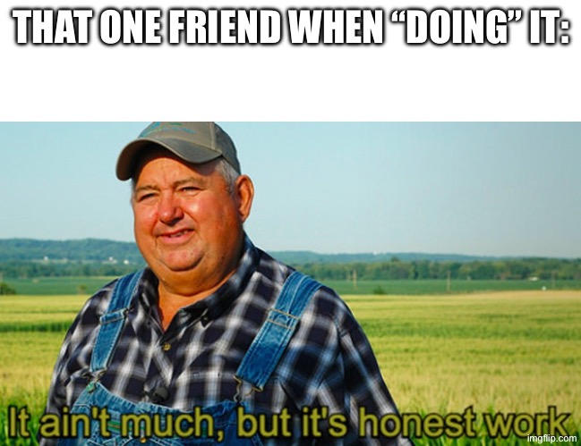 It ain't much, but it's honest work | THAT ONE FRIEND WHEN “DOING” IT: | image tagged in it ain't much but it's honest work | made w/ Imgflip meme maker