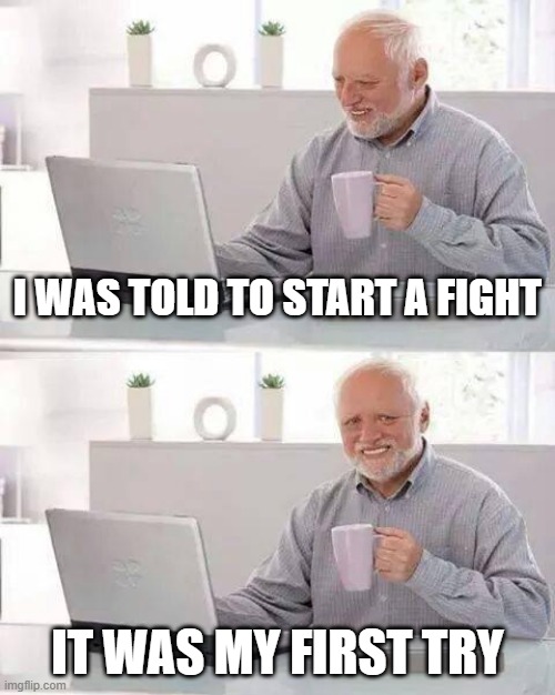 I was told to start fighting me | I WAS TOLD TO START A FIGHT; IT WAS MY FIRST TRY | image tagged in memes,hide the pain harold,funny | made w/ Imgflip meme maker