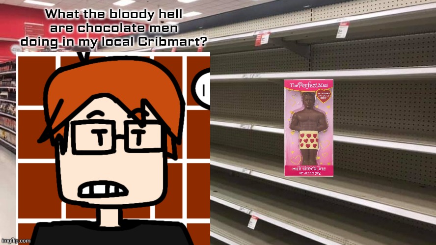 MC reacts to men made of chocolate at Cribmart (he thought it meant the product) | What the bloody hell are chocolate men doing in my local Cribmart? | image tagged in mc,chocolate men,cribmart,chocolate,incident,moscovio may | made w/ Imgflip meme maker