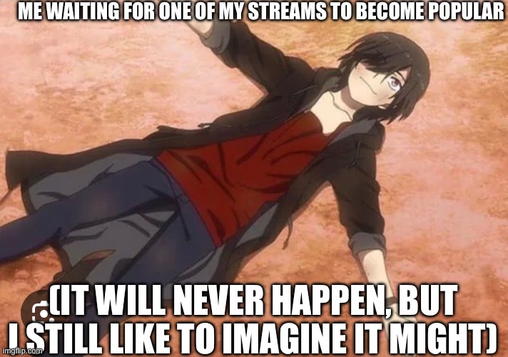 Pardon my moping | ME WAITING FOR ONE OF MY STREAMS TO BECOME POPULAR; (IT WILL NEVER HAPPEN, BUT I STILL LIKE TO IMAGINE IT MIGHT) | made w/ Imgflip meme maker