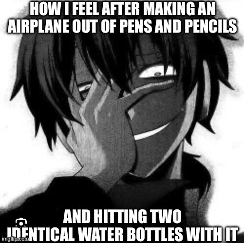 *} | HOW I FEEL AFTER MAKING AN AIRPLANE OUT OF PENS AND PENCILS; AND HITTING TWO IDENTICAL WATER BOTTLES WITH IT | made w/ Imgflip meme maker