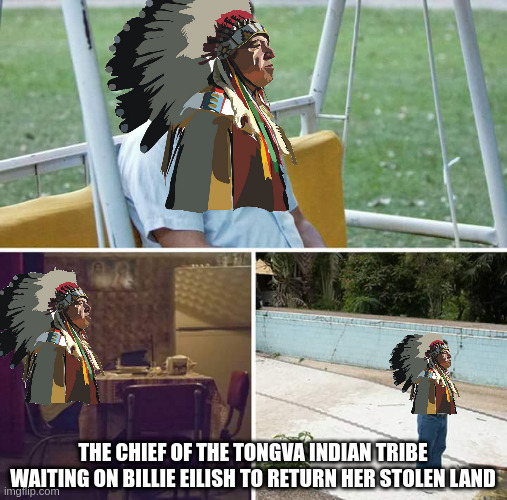 Sad Pablo Escobar Meme | THE CHIEF OF THE TONGVA INDIAN TRIBE WAITING ON BILLIE EILISH TO RETURN HER STOLEN LAND | image tagged in memes,sad pablo escobar | made w/ Imgflip meme maker