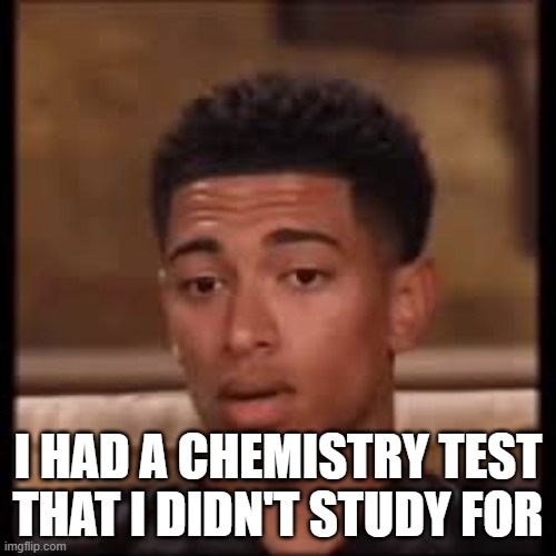confused bellingham | I HAD A CHEMISTRY TEST THAT I DIDN'T STUDY FOR | image tagged in confused bellingham | made w/ Imgflip meme maker