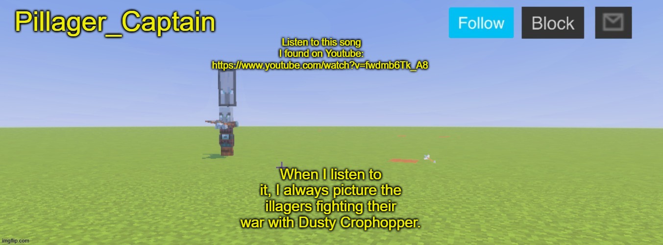 Pillager_Captain Announcement Template | Listen to this song I found on Youtube: https://www.youtube.com/watch?v=fwdmb6Tk_A8; When I listen to it, I always picture the illagers fighting their war with Dusty Crophopper. | image tagged in pillager_captain announcement template | made w/ Imgflip meme maker
