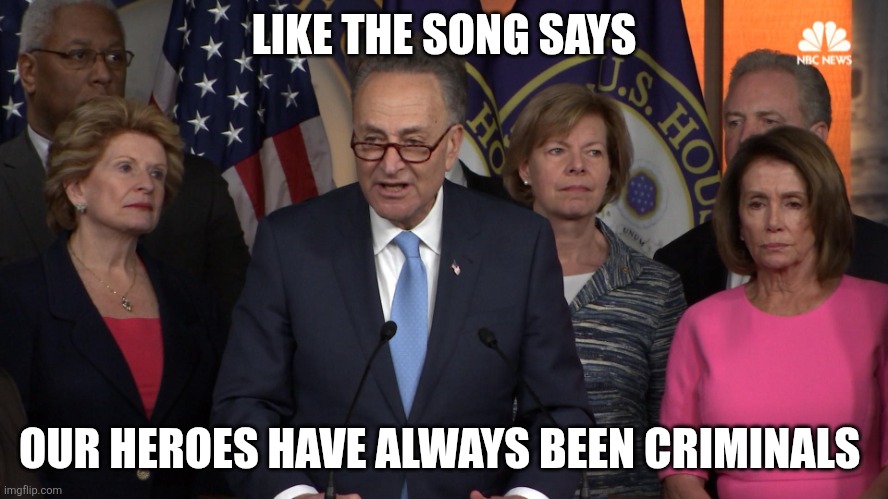 Democrat congressmen | LIKE THE SONG SAYS; OUR HEROES HAVE ALWAYS BEEN CRIMINALS | image tagged in democrat congressmen | made w/ Imgflip meme maker