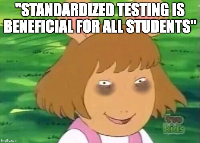 DW tired | "STANDARDIZED TESTING IS BENEFICIAL FOR ALL STUDENTS" | image tagged in dw tired | made w/ Imgflip meme maker