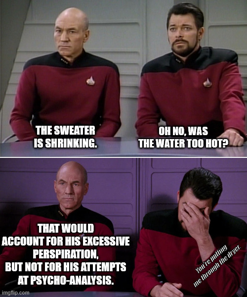 0_0 Wardrobe Malfunction | THE SWEATER IS SHRINKING. OH NO, WAS THE WATER TOO HOT? THAT WOULD ACCOUNT FOR HIS EXCESSIVE PERSPIRATION, BUT NOT FOR HIS ATTEMPTS AT PSYCHO-ANALYSIS. You're putting me through the dryer. | image tagged in picard riker listening to a pun,star trek,dad joke | made w/ Imgflip meme maker