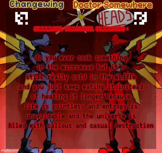 hint for what the fuck the username is in reference to | do you ever cook something in the microwave but it's still really cold in the middle and you just keep eating it instead of heating it longer because life is pointless and entropy is unavoidable and the universe is filled with callous and casual destruction | image tagged in changewing doctor somewhere ultrakill shared template | made w/ Imgflip meme maker