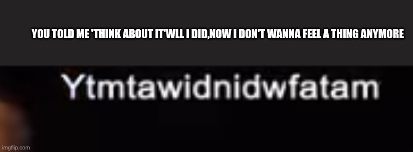 YOU TOLD ME 'THINK ABOUT IT'WLL I DID,NOW I DON'T WANNA FEEL A THING ANYMORE | made w/ Imgflip meme maker