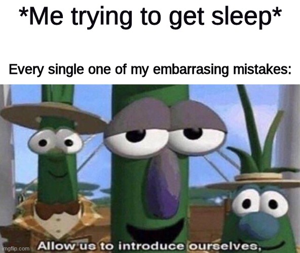 I end up getting only 3 hrs of sleep | *Me trying to get sleep*; Every single one of my embarrasing mistakes: | image tagged in veggietales 'allow us to introduce ourselfs' | made w/ Imgflip meme maker