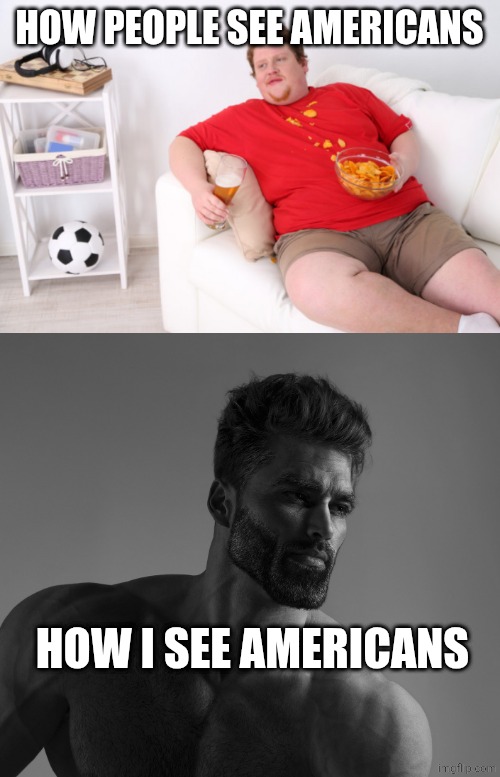 HOW PEOPLE SEE AMERICANS; HOW I SEE AMERICANS | image tagged in fat man on couch eating chips,giga chad | made w/ Imgflip meme maker