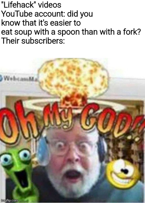 Imgflip fix your darn text alignment wth is this | "Lifehack" videos YouTube account: did you know that it's easier to eat soup with a spoon than with a fork?
Their subscribers: | image tagged in oh my god,memes,meme,funny,funny meme,funny memes | made w/ Imgflip meme maker