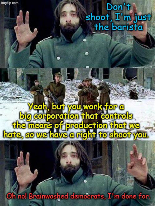 How ICE employees feel. Democrats don't care, this is their revolution, you know, the time when superior communism will work. | Don't shoot, I'm just the barista; Yeah, but you work for a big corporation that controls the means of production that we hate, so we have a right to shoot you. Oh no! Brainwashed democrats, I'm done for. | image tagged in don't shoot | made w/ Imgflip meme maker