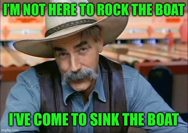 Sam Elliott special kind of stupid | I’M NOT HERE TO ROCK THE BOAT; I’VE COME TO SINK THE BOAT | image tagged in sam elliott special kind of stupid | made w/ Imgflip meme maker