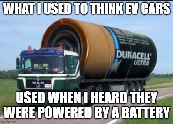 large truck battery | WHAT I USED TO THINK EV CARS; USED WHEN I HEARD THEY WERE POWERED BY A BATTERY | image tagged in large truck battery,memes | made w/ Imgflip meme maker
