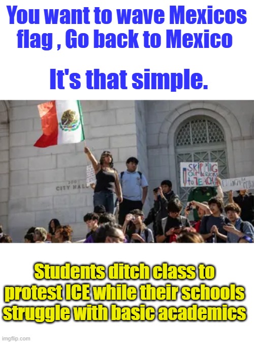 You want to wave Mexicos flag , Go back to Mexico; It's that simple. Students ditch class to protest ICE while their schools struggle with basic academics | made w/ Imgflip meme maker